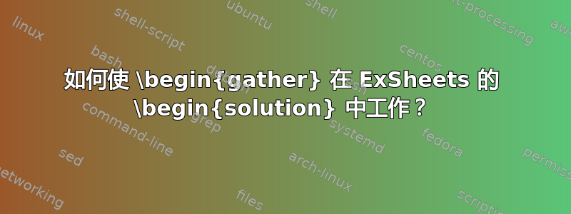 如何使 \begin{gather} 在 ExSheets 的 \begin{solution} 中工作？