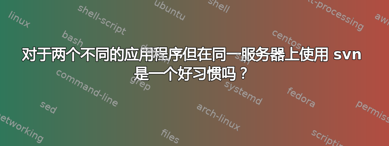 对于两个不同的应用程序但在同一服务器上使用 svn 是一个好习惯吗？