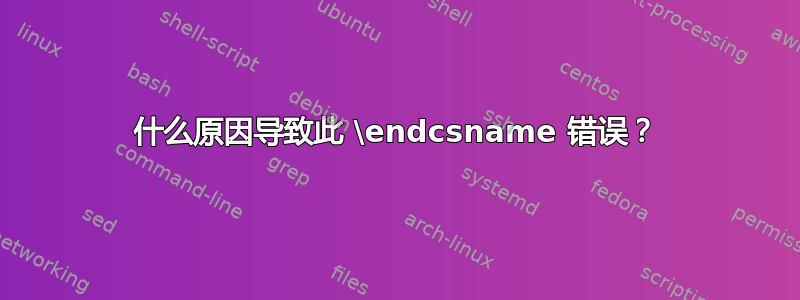 什么原因导致此 \endcsname 错误？