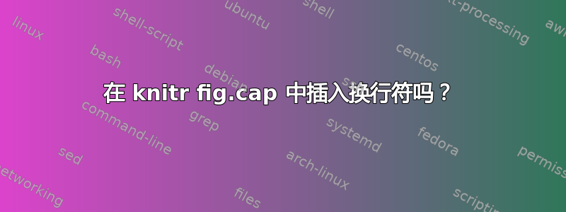 在 knitr fig.cap 中插入换行符吗？