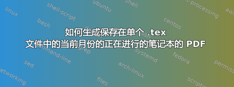 如何生成保存在单个 .tex 文件中的当前月份的正在进行的笔记本的 PDF