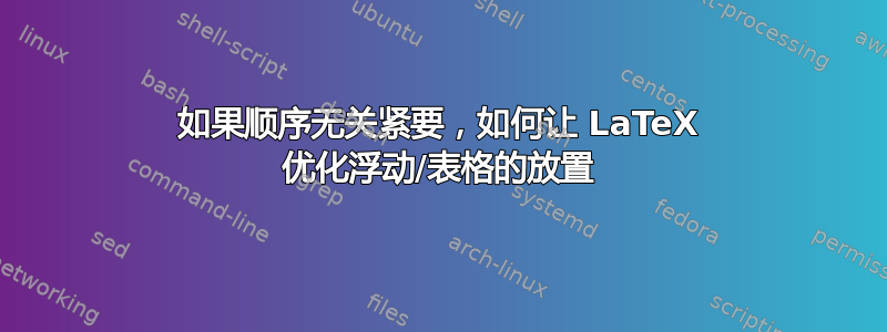 如果顺序无关紧要，如何让 LaTeX 优化浮动/表格的放置