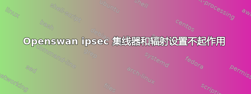 Openswan ipsec 集线器和辐射设置不起作用