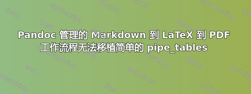 Pandoc 管理的 Markdown 到 LaTeX 到 PDF 工作流程无法移植简单的 pipe_tables