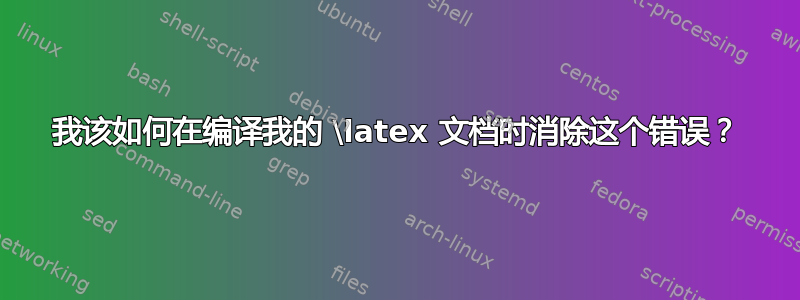 我该如何在编译我的 \latex 文档时消除这个错误？