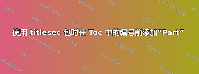 使用 titlesec 包时在 Toc 中的编号前添加“Part”