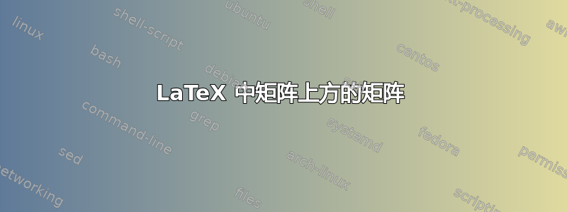 LaTeX 中矩阵上方的矩阵