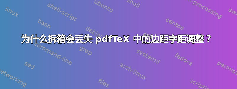 为什么拆箱会丢失 pdfTeX 中的边距字距调整？