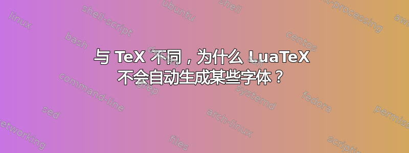 与 TeX 不同，为什么 LuaTeX 不会自动生成某些字体？