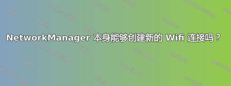 NetworkManager 本身能够创建新的 Wifi 连接吗？