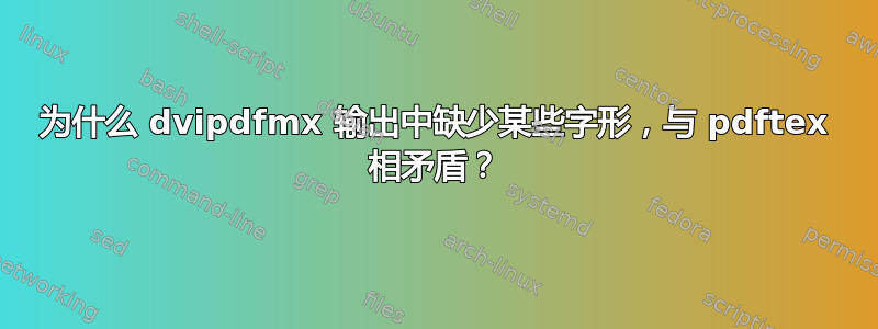 为什么 dvipdfmx 输出中缺少某些字形，与 pdftex 相矛盾？