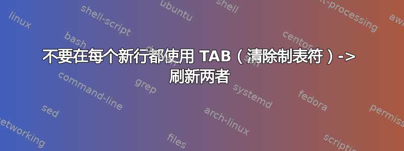 不要在每个新行都使用 TAB（清除制表符）-> 刷新两者