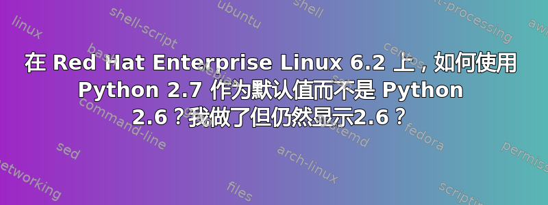 在 Red Hat Enterprise Linux 6.2 上，如何使用 Python 2.7 作为默认值而不是 Python 2.6？我做了但仍然显示2.6？