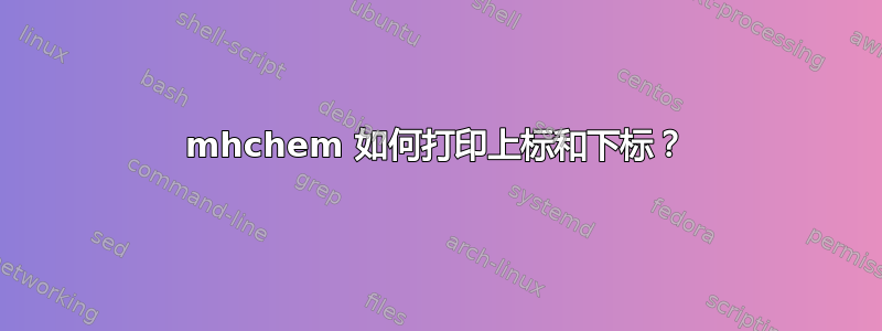 mhchem 如何打印上标和下标？