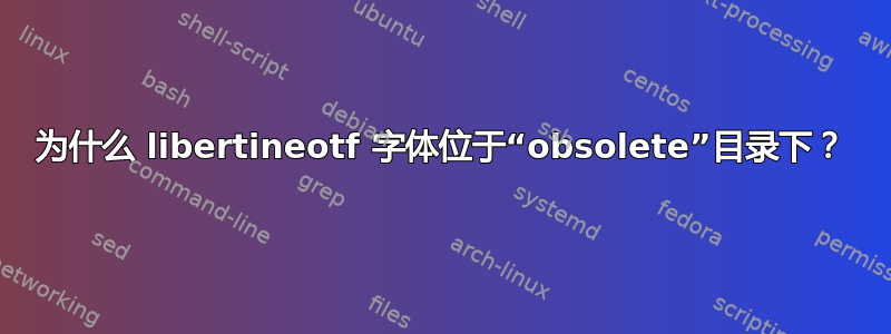 为什么 libertineotf 字体位于“obsolete”目录下？