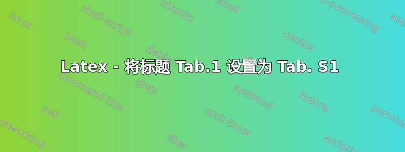 Latex - 将标题 Tab.1 设置为 Tab. S1