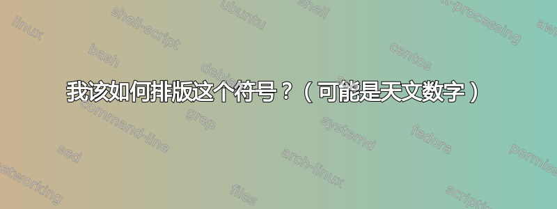 我该如何排版这个符号？（可能是天文数字）