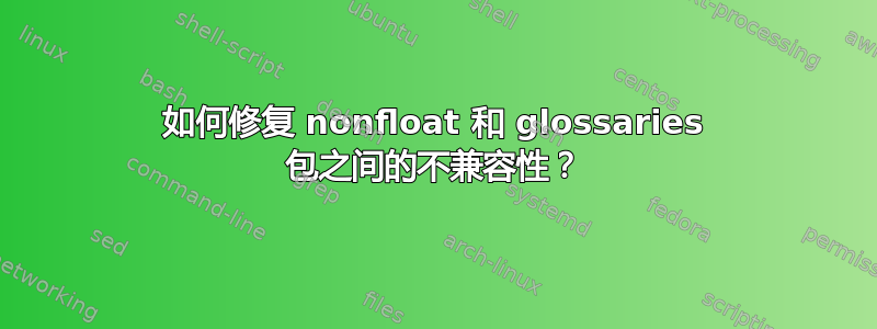 如何修复 nonfloat 和 glossaries 包之间的不兼容性？