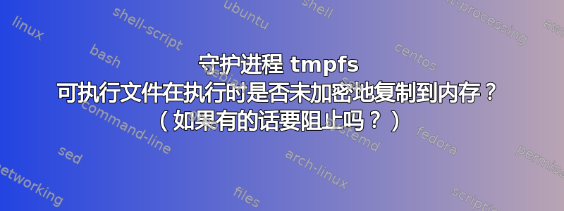 守护进程 tmpfs 可执行文件在执行时是否未加密地复制到内存？ （如果有的话要阻止吗？）