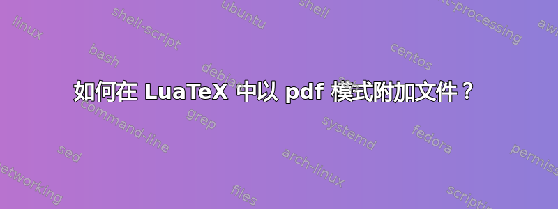 如何在 LuaTeX 中以 pdf 模式附加文件？