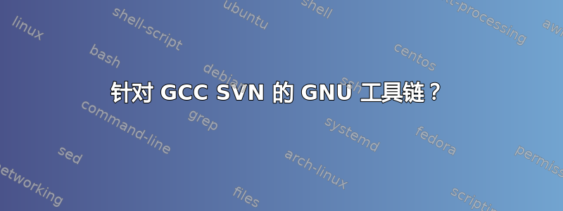 针对 GCC SVN 的 GNU 工具链？