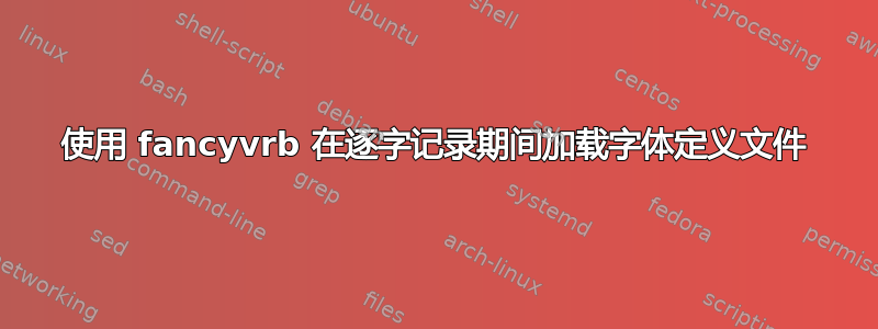 使用 fancyvrb 在逐字记录期间加载字体定义文件