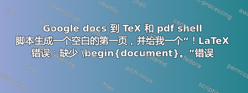 Google docs 到 TeX 和 pdf shell 脚本生成一个空白的第一页，并给我一个“！LaTeX 错误：缺少 \begin{document}。”错误