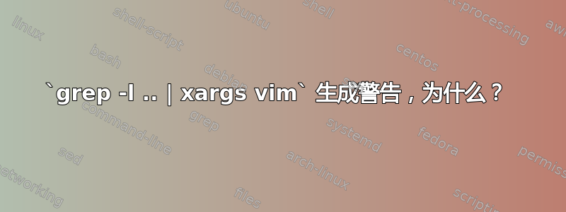 `grep -l .. | xargs vim` 生成警告，为什么？ 