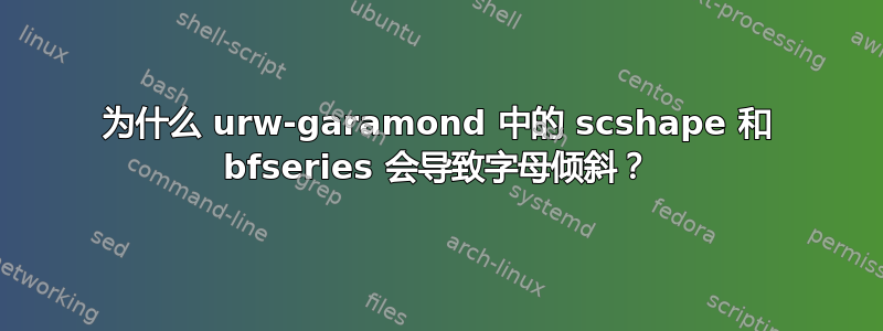 为什么 urw-garamond 中的 scshape 和 bfseries 会导致字母倾斜？