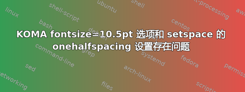 KOMA fontsize=10.5pt 选项和 setspace 的 onehalfspacing 设置存在问题