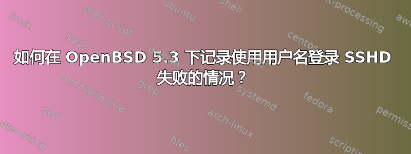 如何在 OpenBSD 5.3 下记录使用用户名登录 SSHD 失败的情况？