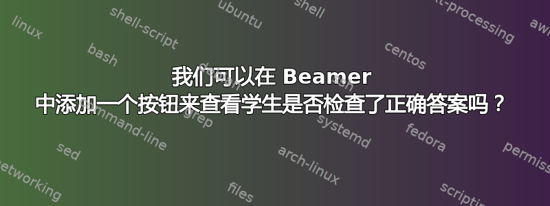 我们可以在 Beamer 中添加一个按钮来查看学生是否检查了正确答案吗？