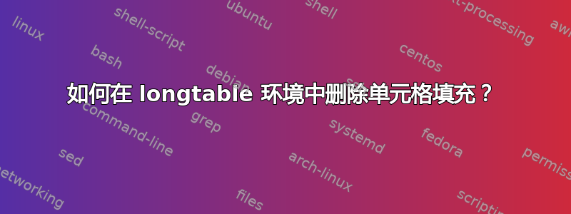 如何在 longtable 环境中删除单元格填充？