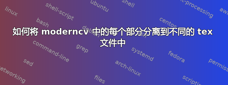 如何将 moderncv 中的每个部分分离到不同的 tex 文件中