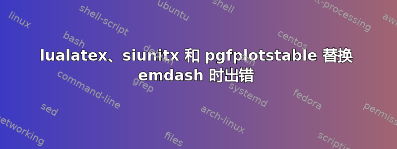 lualatex、siunitx 和 pgfplotstable 替换 emdash 时出错