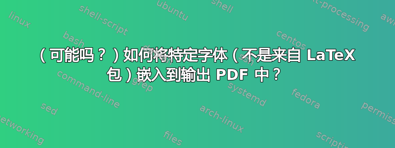 （可能吗？）如何将特定字体（不是来自 LaTeX 包）嵌入到输出 PDF 中？