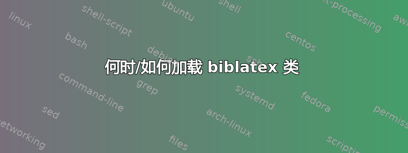 何时/如何加载 biblatex 类