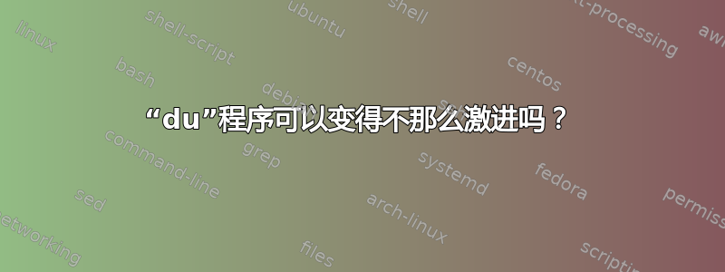 “du”程序可以变得不那么激进吗？