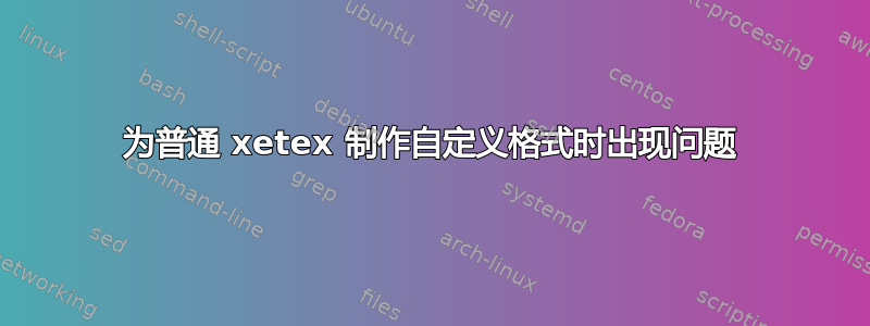 为普通 xetex 制作自定义格式时出现问题