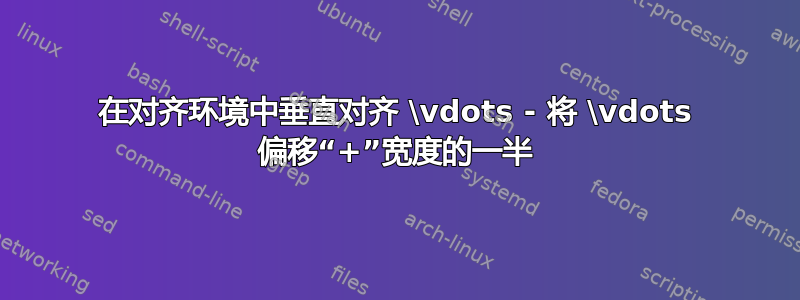 在对齐环境中垂直对齐 \vdots - 将 \vdots 偏移“+”宽度的一半