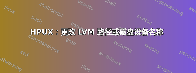 HPUX：更改 LVM 路径或磁盘设备名称