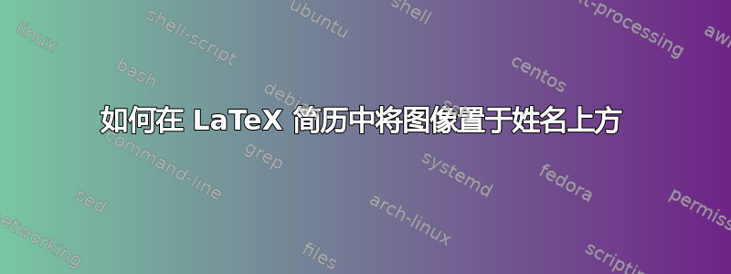 如何在 LaTeX 简历中将图像置于姓名上方