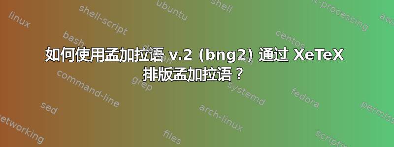 如何使用孟加拉语 v.2 (bng2) 通过 XeTeX 排版孟加拉语？