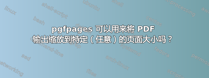 pgfpages 可以用来将 PDF 输出缩放到特定（任意）的页面大小吗？