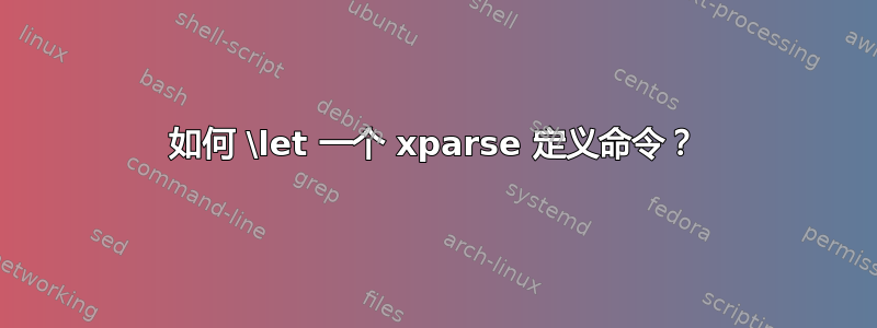 如何 \let 一个 xparse 定义命令？