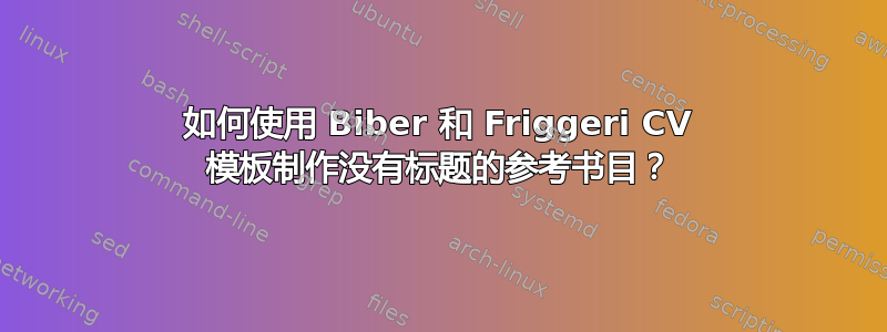 如何使用 Biber 和 Friggeri CV 模板制作没有标题的参考书目？