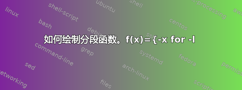 如何绘制分段函数。f(x)={-x for -l