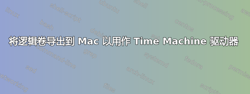 将逻辑卷导出到 Mac 以用作 Time Machine 驱动器