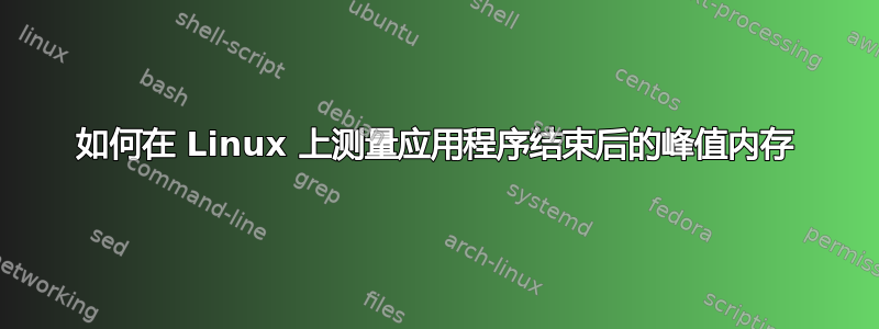 如何在 Linux 上测量应用程序结束后的峰值内存