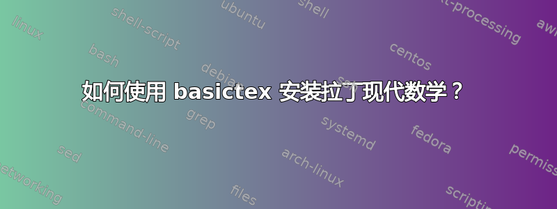 如何使用 basictex 安装拉丁现代数学？